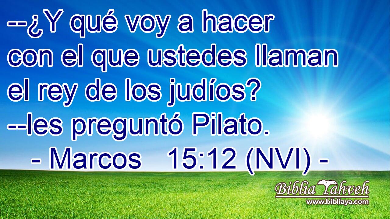  --¿Y qué voy a hacer con el que ustedes llaman el rey de los judíos? --les preguntó Pilato. 