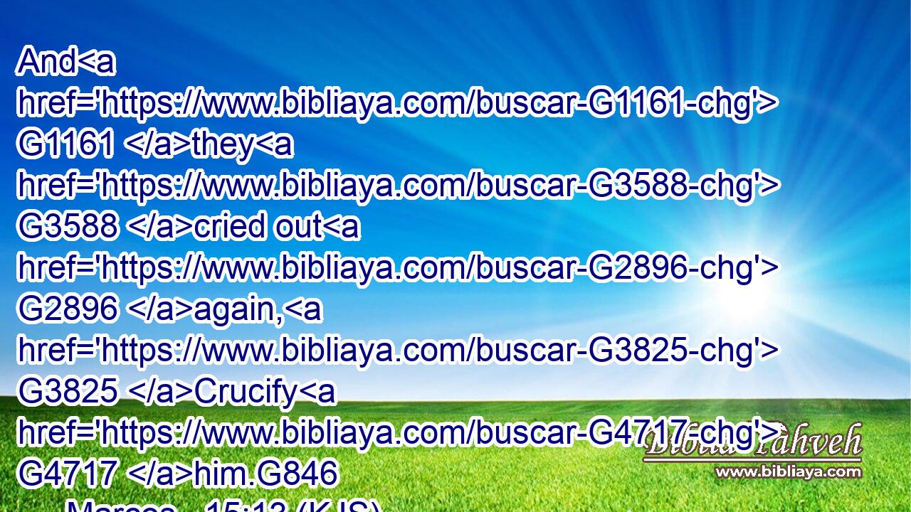 And G1161 they G3588 cried out G2896 again, G3825 Crucify G4717 him.G846