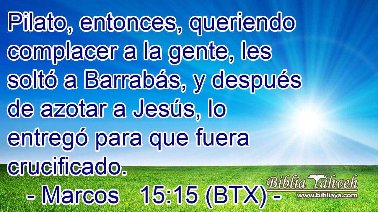 Pilato, entonces, queriendo complacer a la gente, les soltó a Barrabás, y después de azotar a Jesús, lo entregó para que fuera crucificado.