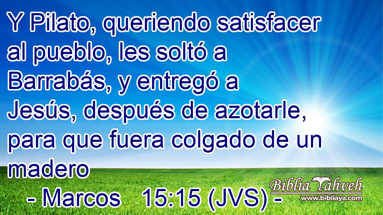 Y Pilato, queriendo satisfacer al pueblo, les soltó a Barrabás, y entregó a Jesús, después de azotarle, para que fuera colgado de un madero