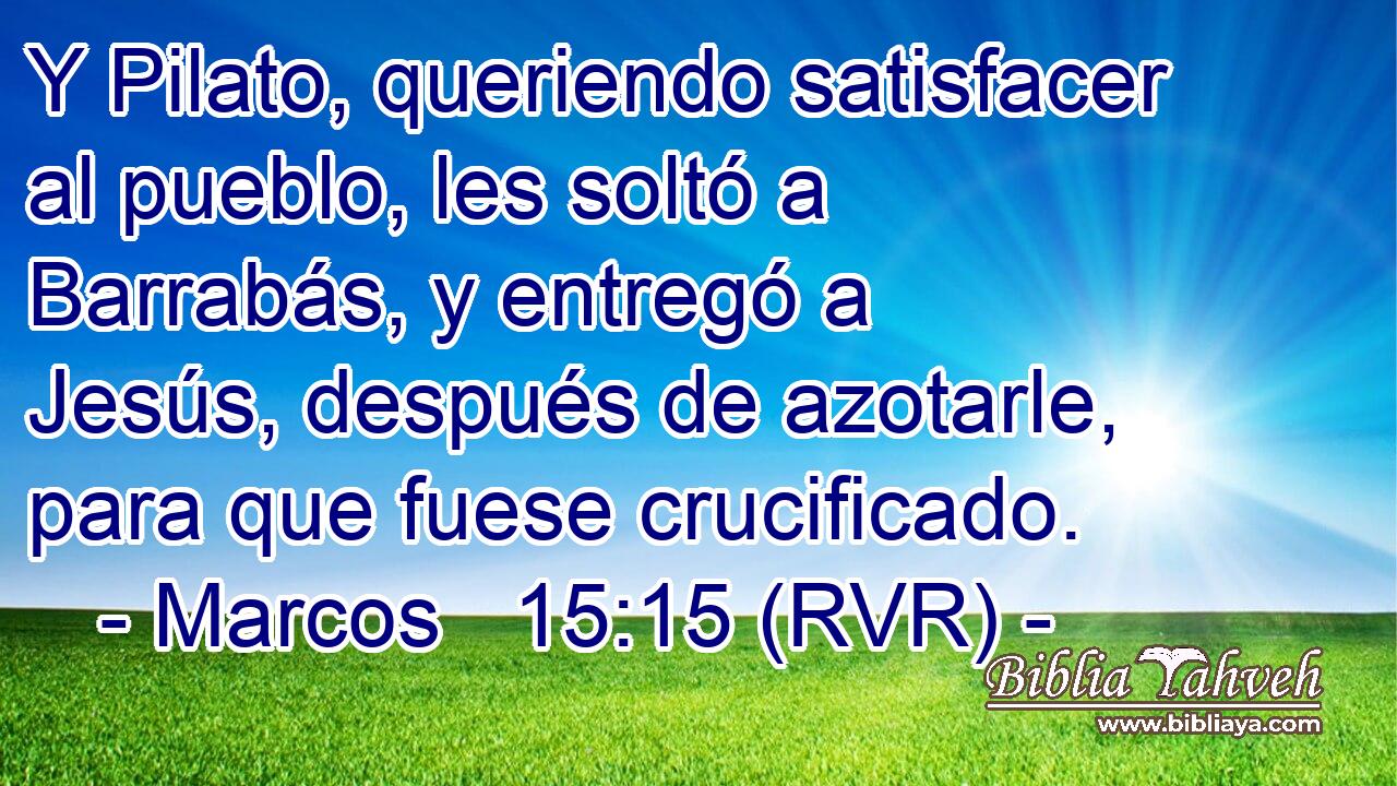 Y Pilato, queriendo satisfacer al pueblo, les soltó a Barrabás, y entregó a Jesús, después de azotarle, para que fuese crucificado.