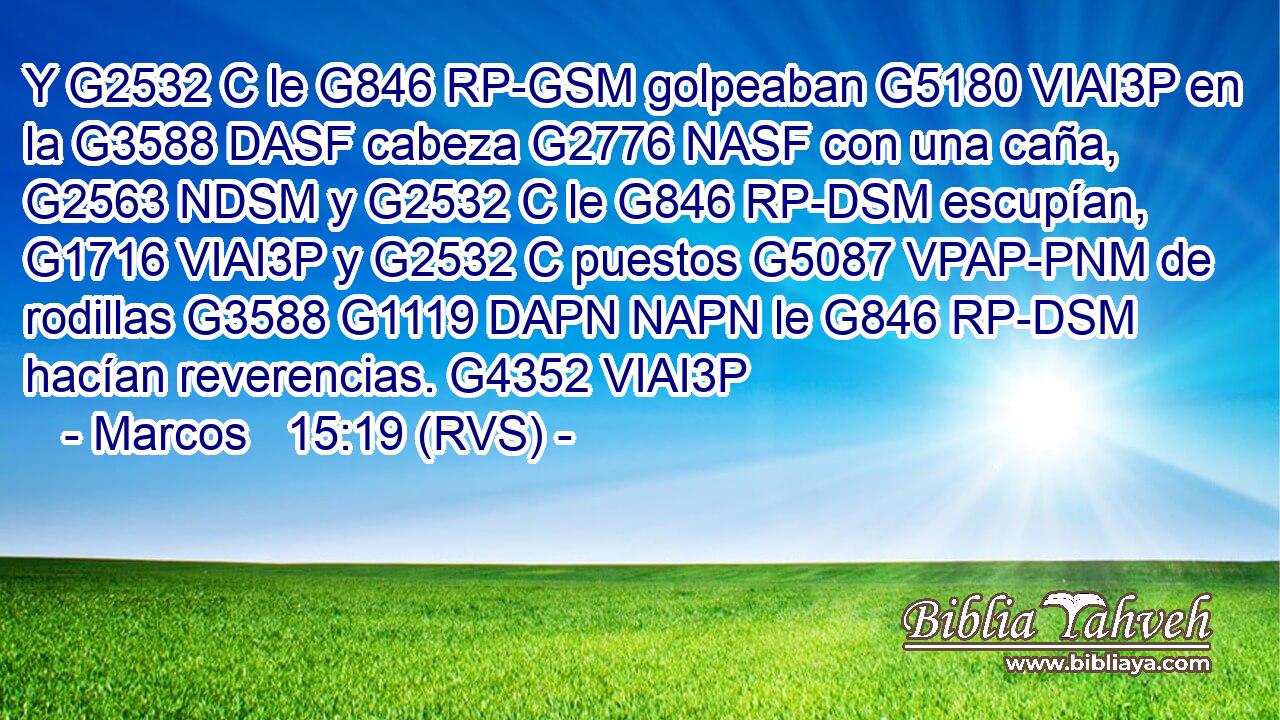 Y G2532 C le G846 RP-GSM golpeaban G5180 VIAI3P en la G3588 DASF cabeza G2776 NASF con una caña, G2563 NDSM y G2532 C le G846 RP-DSM escupían, G1716 VIAI3P y G2532 C puestos G5087 VPAP-PNM de rodillas G3588 G1119 DAPN NAPN le G846 RP-DSM hacían reverencias. G4352 VIAI3P 