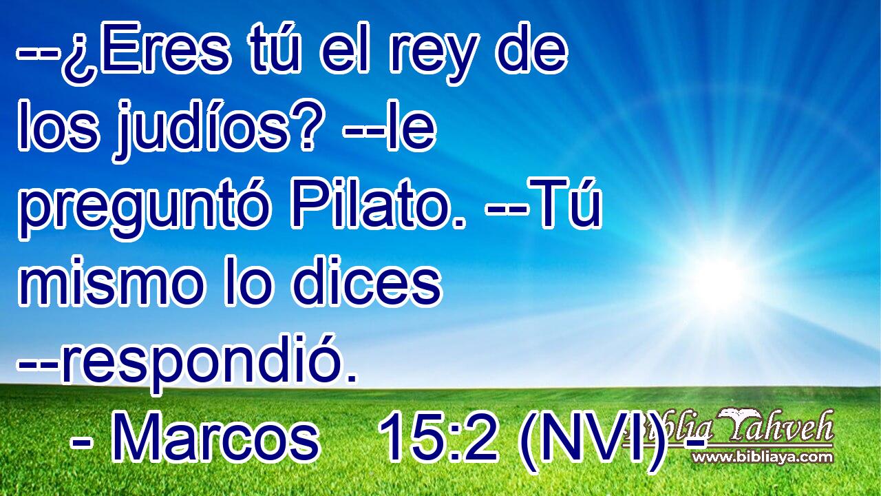  --¿Eres tú el rey de los judíos? --le preguntó Pilato. --Tú mismo lo dices --respondió. 