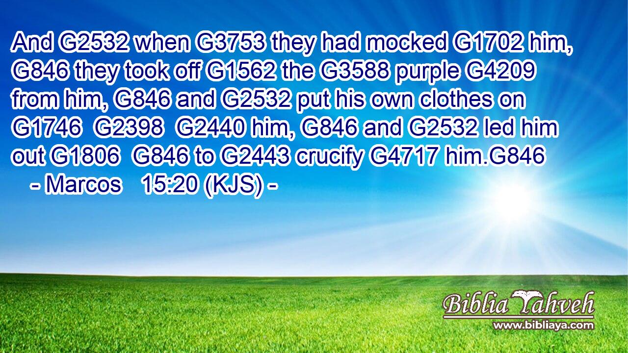 And G2532 when G3753 they had mocked G1702 him, G846 they took off G1562 the G3588 purple G4209 from him, G846 and G2532 put his own clothes on G1746  G2398  G2440 him, G846 and G2532 led him out G1806  G846 to G2443 crucify G4717 him.G846