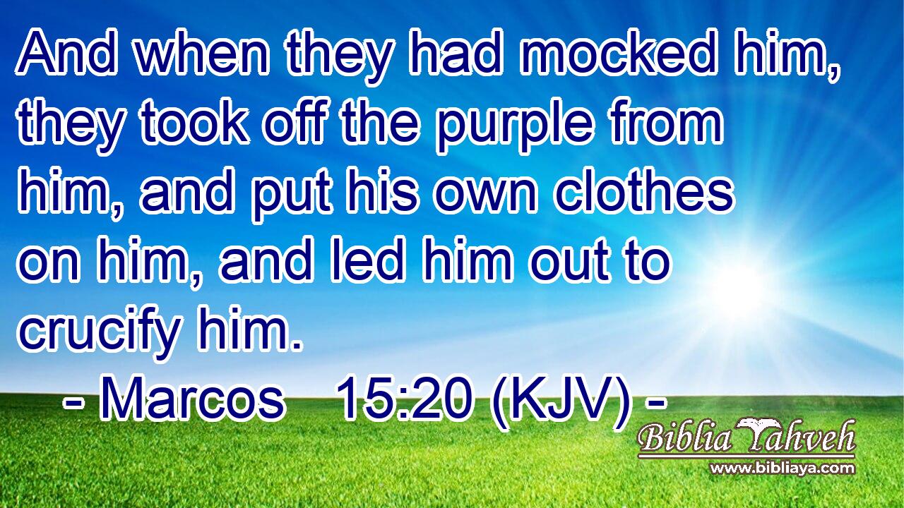 And when they had mocked him, they took off the purple from him, and put his own clothes on him, and led him out to crucify him.