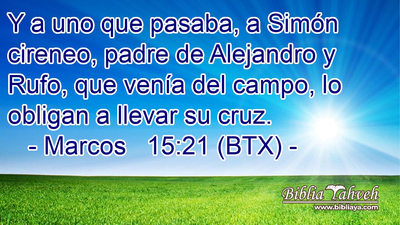 Y a uno que pasaba, a Simón cireneo, padre de Alejandro y Rufo, que venía del campo, lo obligan a llevar su cruz.