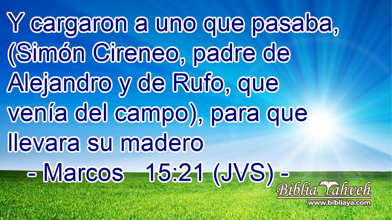 Y cargaron a uno que pasaba, (Simón Cireneo, padre de Alejandro y de Rufo, que venía del campo), para que llevara su madero