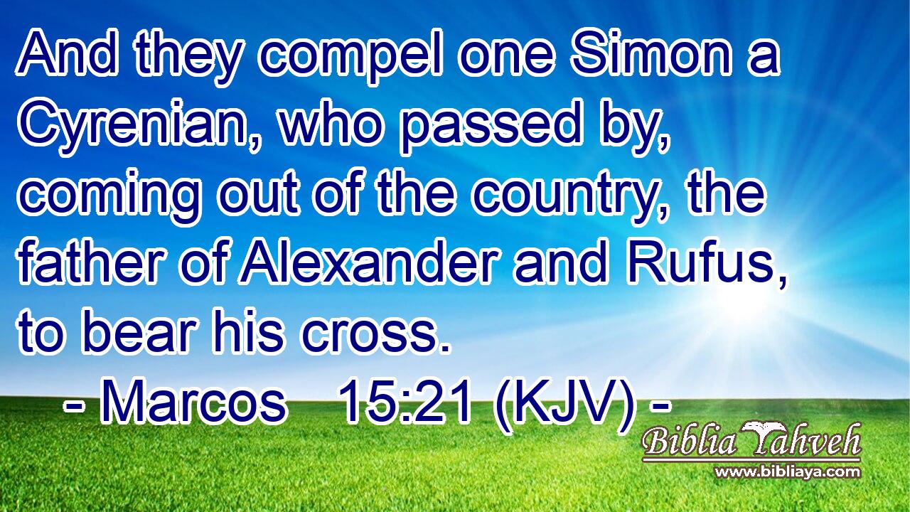 And they compel one Simon a Cyrenian, who passed by, coming out of the country, the father of Alexander and Rufus, to bear his cross.