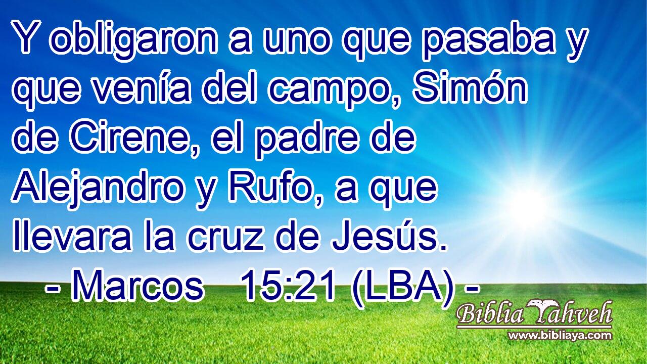 Y obligaron a uno que pasaba y que venía del campo, Simón de Cirene, el padre de Alejandro y Rufo, a que llevara la cruz de Jesús.
