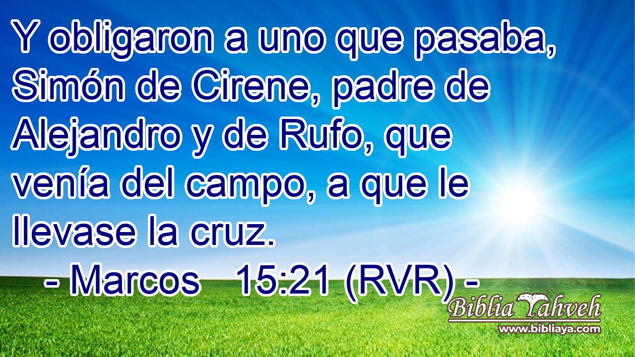 Y obligaron a uno que pasaba, Simón de Cirene, padre de Alejandro y de Rufo, que venía del campo, a que le llevase la cruz.