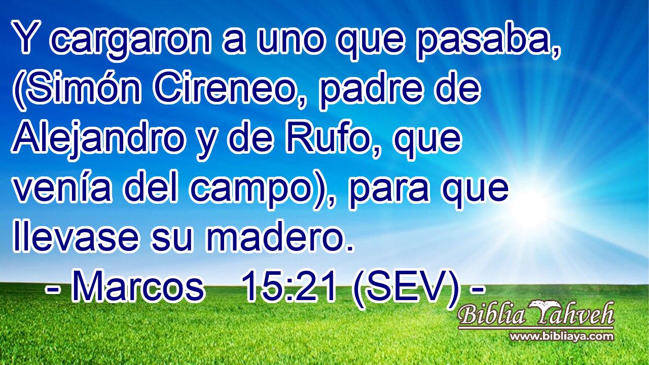 Y cargaron a uno que pasaba, (Simón Cireneo, padre de Alejandro y de Rufo, que venía del campo), para que llevase su madero.