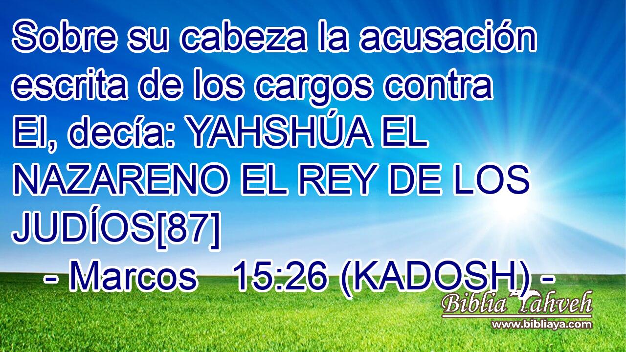  Sobre su cabeza la acusación escrita de los cargos contra El, decía: YAHSHÚA EL NAZARENO EL REY DE LOS JUDÍOS[87] 
