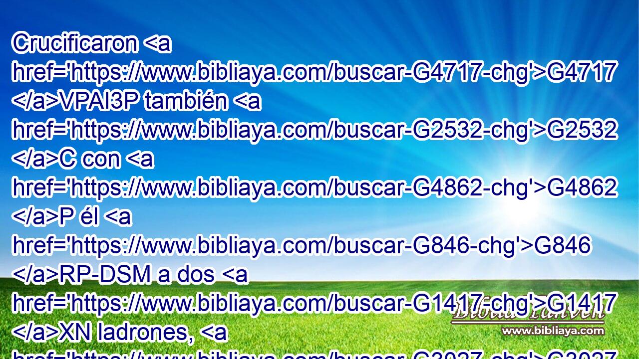 Crucificaron G4717 VPAI3P también G2532 C con G4862 P él G846 RP-DSM a dos G1417 XN ladrones, G3027 NAPM uno G1520 JASM a G1537 P su derecha, G1188 JGPM y G2532 C el otro G1520 JASM a G1537 P su G846 RP-GSM izquierda. G2176 JGPM 