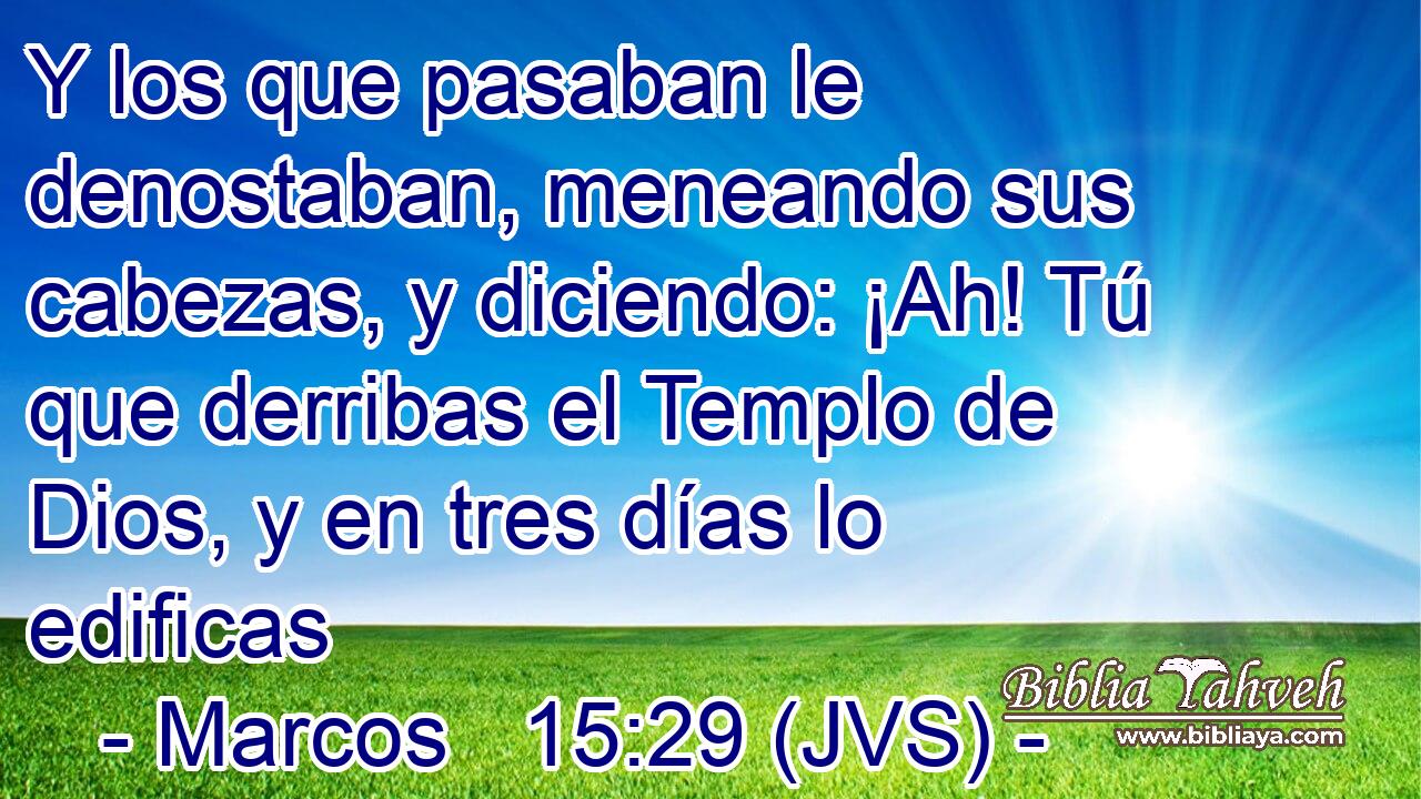 Y los que pasaban le denostaban, meneando sus cabezas, y diciendo: ¡Ah! Tú que derribas el Templo de Dios, y en tres días lo edificas