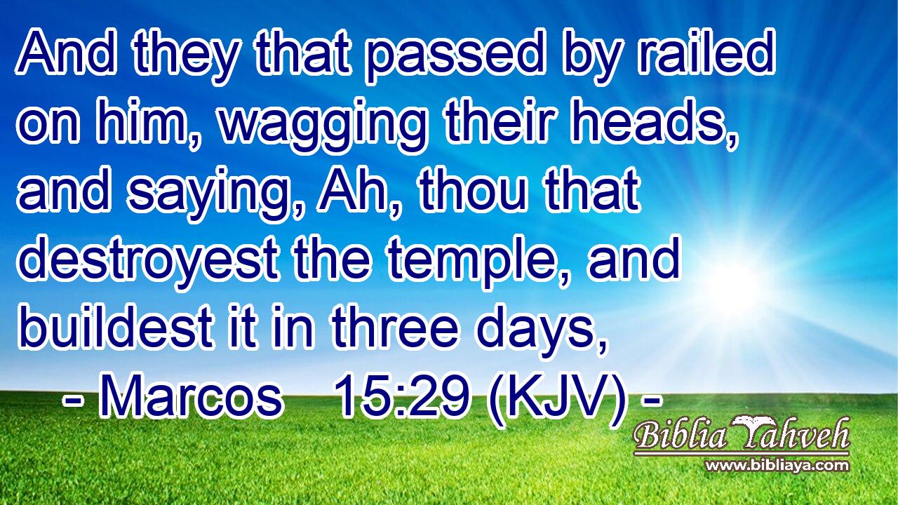 And they that passed by railed on him, wagging their heads, and saying, Ah, thou that destroyest the temple, and buildest it in three days,