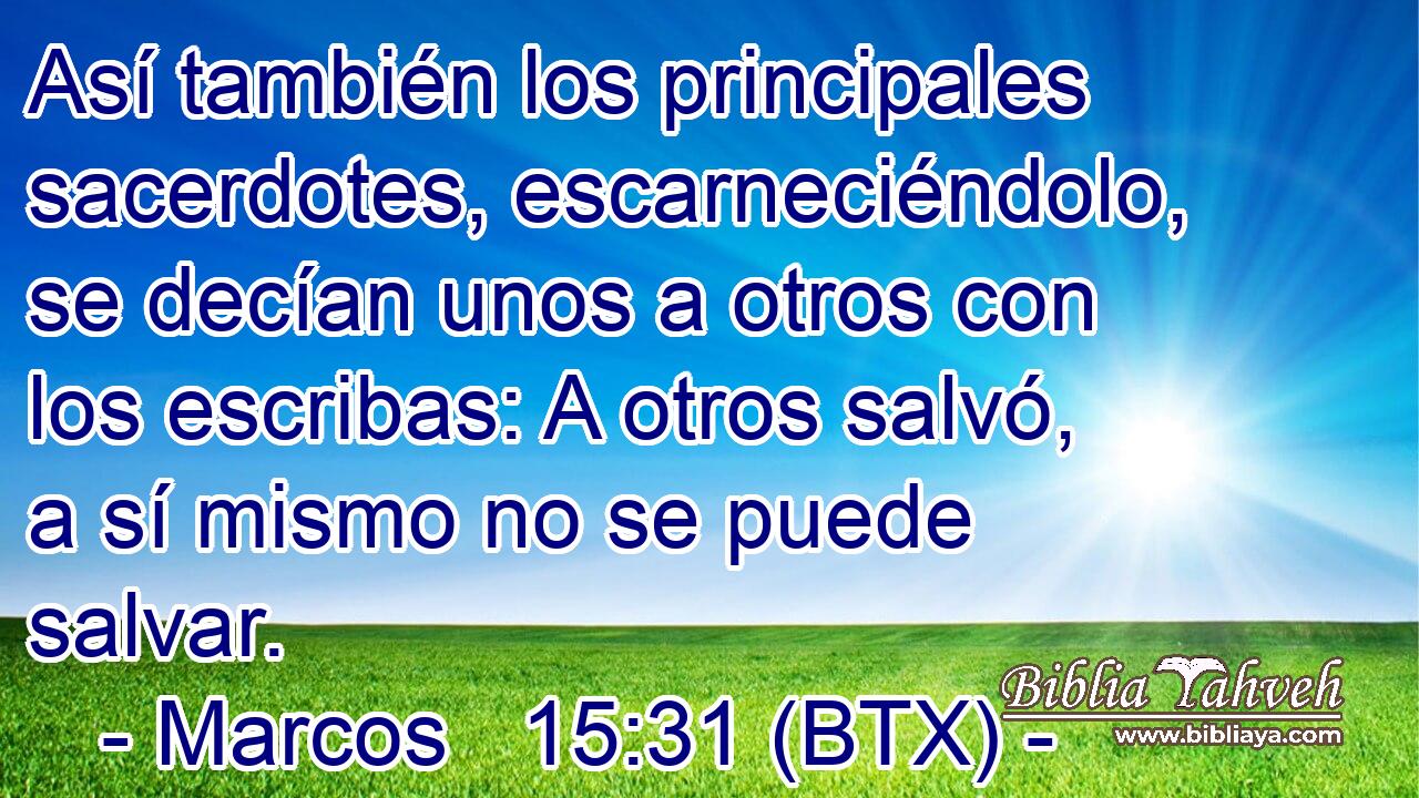 Así también los principales sacerdotes, escarneciéndolo, se decían unos a otros con los escribas: A otros salvó, a sí mismo no se puede salvar.