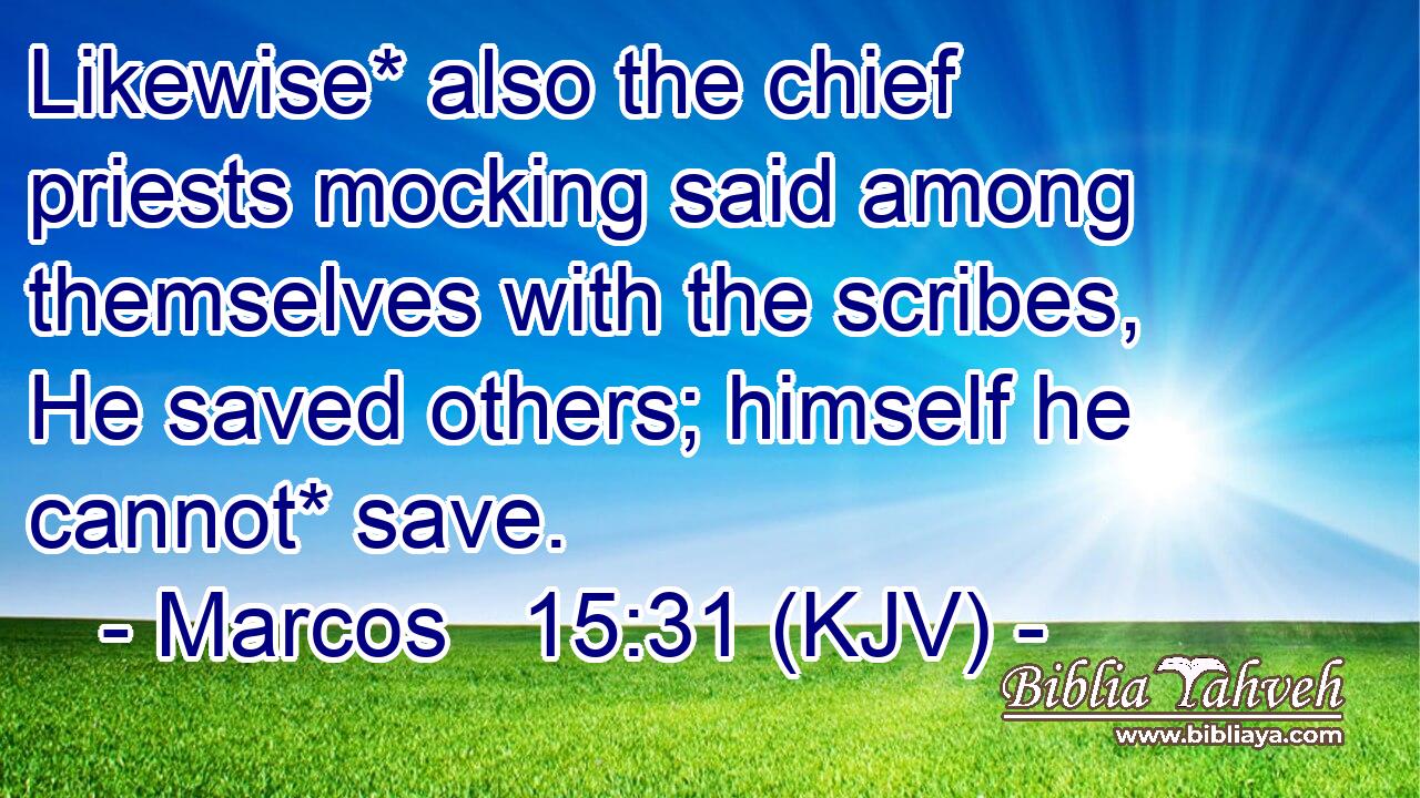 Likewise* also the chief priests mocking said among themselves with the scribes, He saved others; himself he cannot* save.