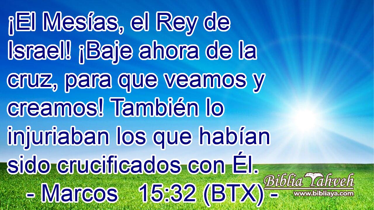 ¡El Mesías, el Rey de Israel! ¡Baje ahora de la cruz, para que veamos y creamos! También lo injuriaban los que habían sido crucificados con Él.