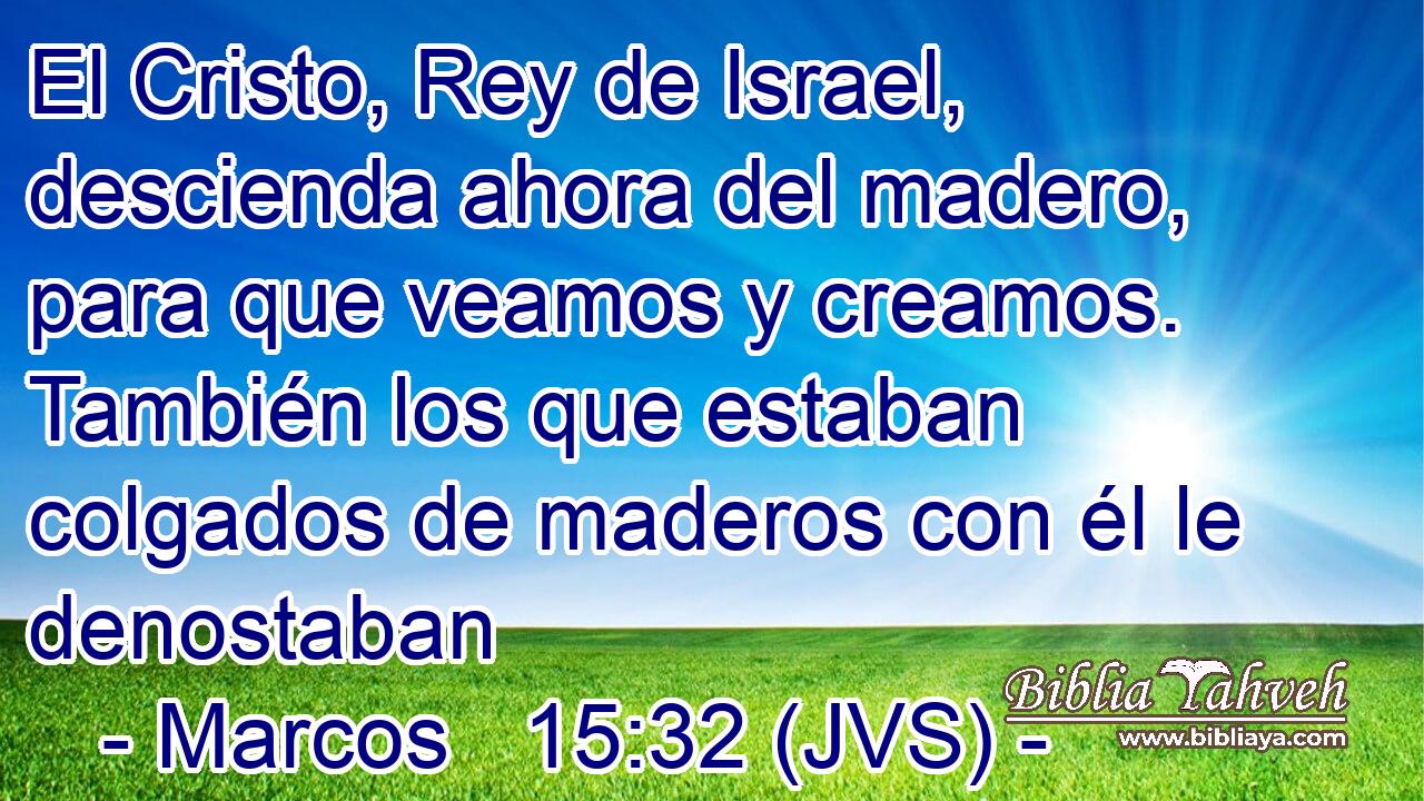El Cristo, Rey de Israel, descienda ahora del madero, para que veamos y creamos. También los que estaban colgados de maderos con él le denostaban