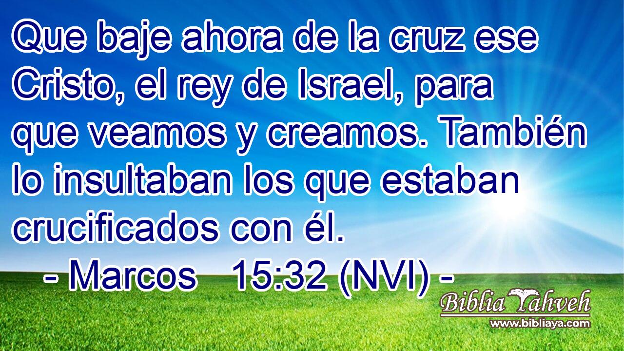  Que baje ahora de la cruz ese Cristo, el rey de Israel, para que veamos y creamos. También lo insultaban los que estaban crucificados con él. 
