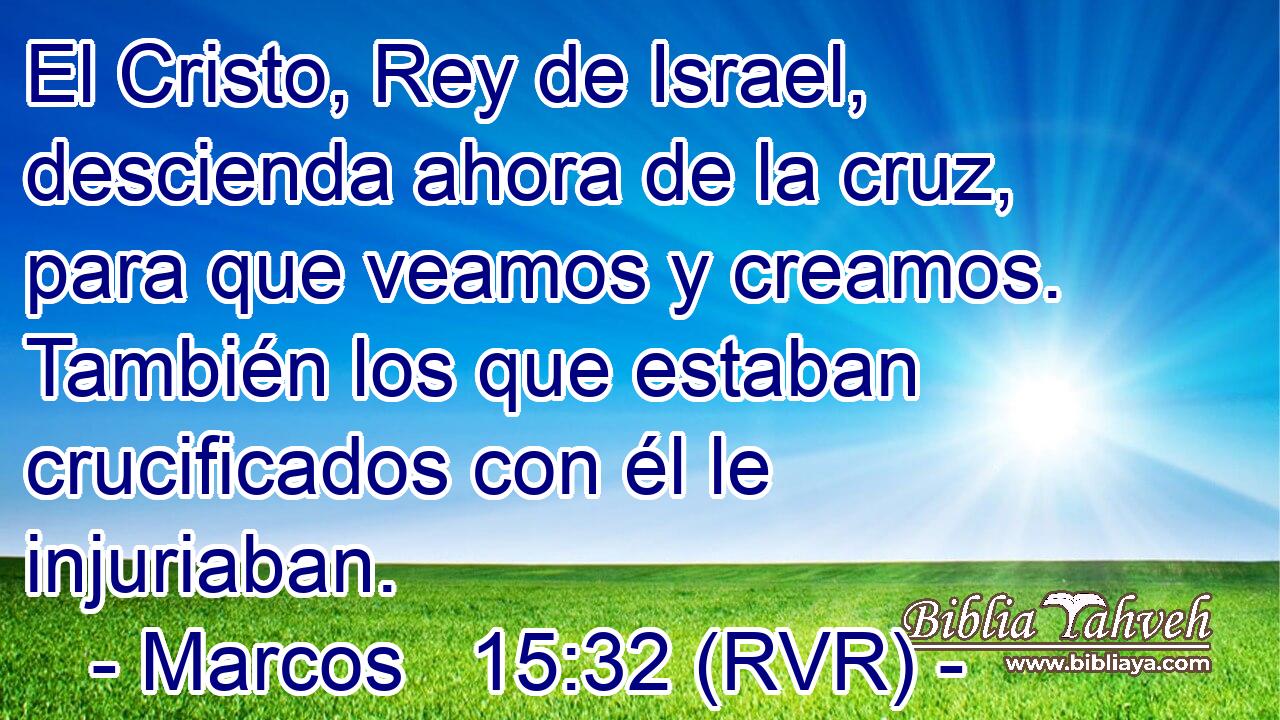 El Cristo, Rey de Israel, descienda ahora de la cruz, para que veamos y creamos. También los que estaban crucificados con él le injuriaban.