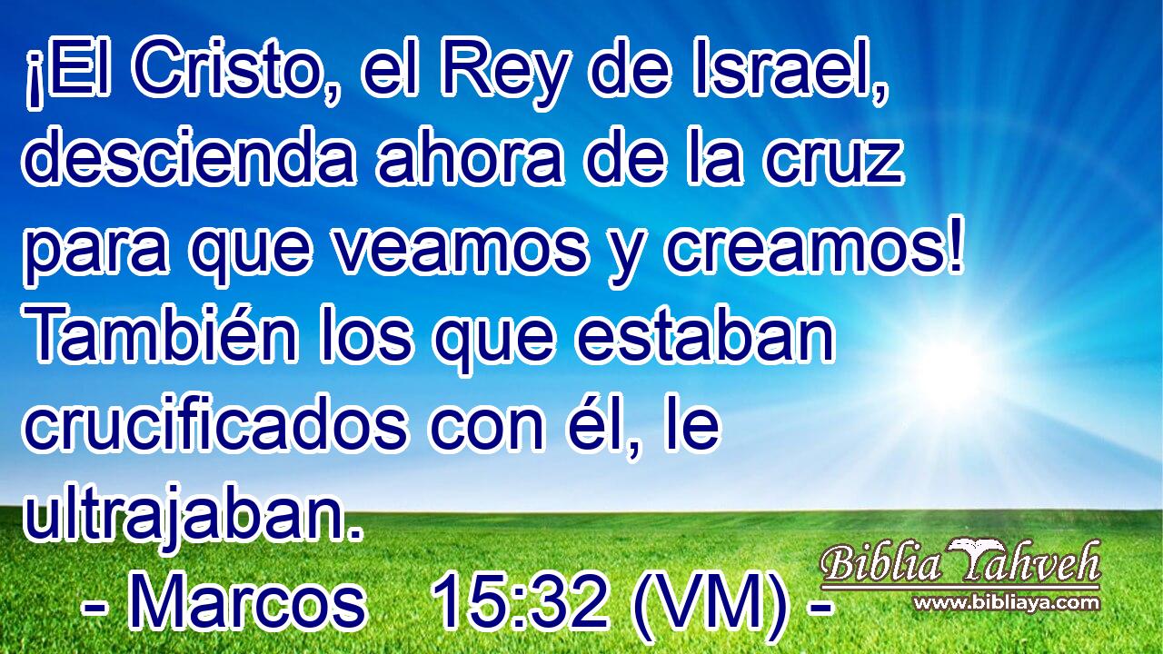  ¡El Cristo, el Rey de Israel, descienda ahora de la cruz para que veamos y creamos! También los que estaban crucificados con él, le ultrajaban. 