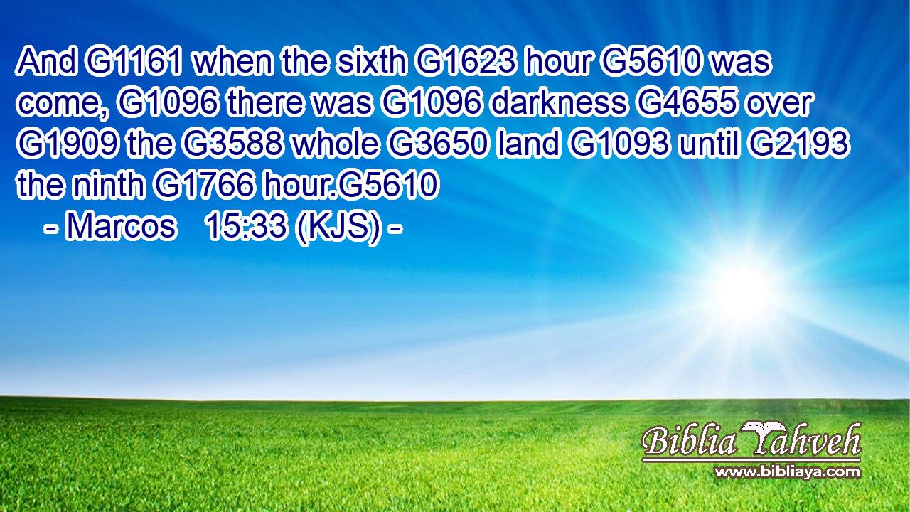 And G1161 when the sixth G1623 hour G5610 was come, G1096 there was G1096 darkness G4655 over G1909 the G3588 whole G3650 land G1093 until G2193 the ninth G1766 hour.G5610