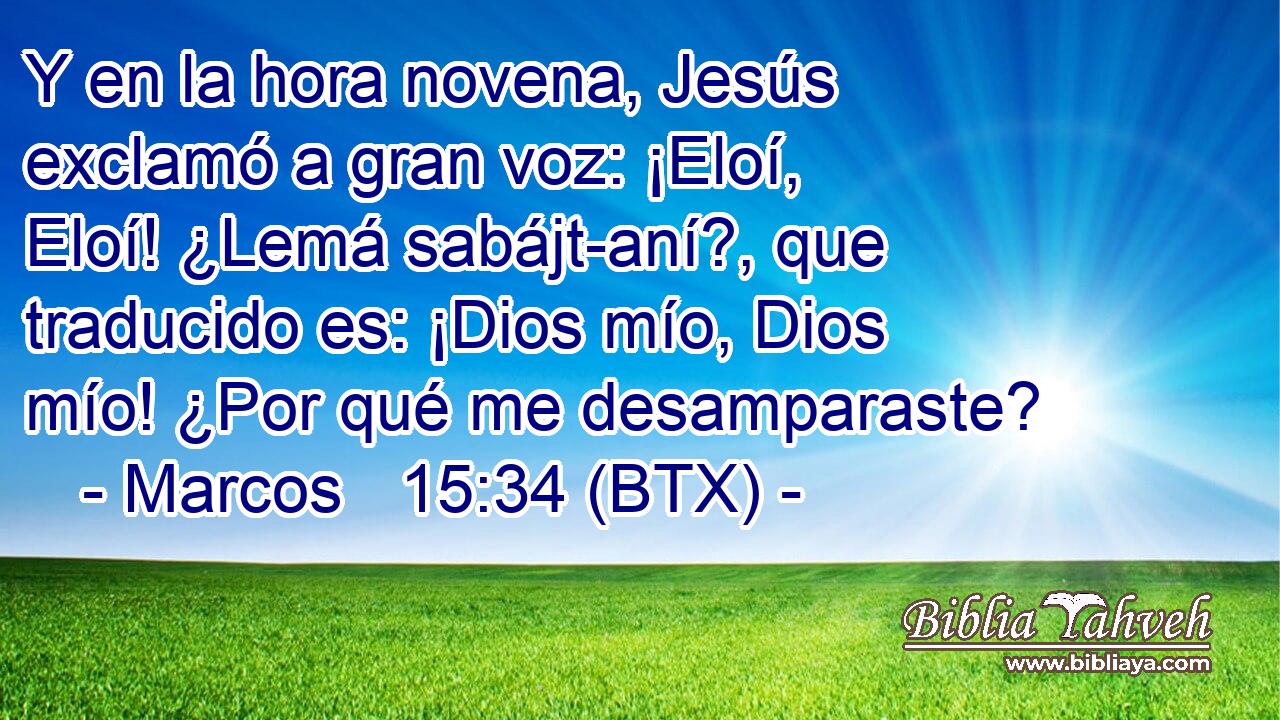 Y en la hora novena, Jesús exclamó a gran voz: ¡Eloí, Eloí! ¿Lemá sabájt-aní?, que traducido es: ¡Dios mío, Dios mío! ¿Por qué me desamparaste?