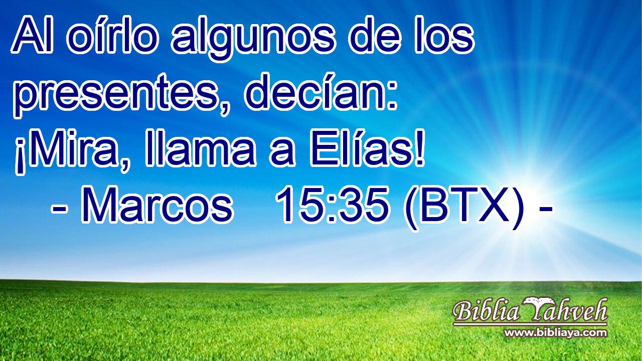 Al oírlo algunos de los presentes, decían: ¡Mira, llama a Elías!