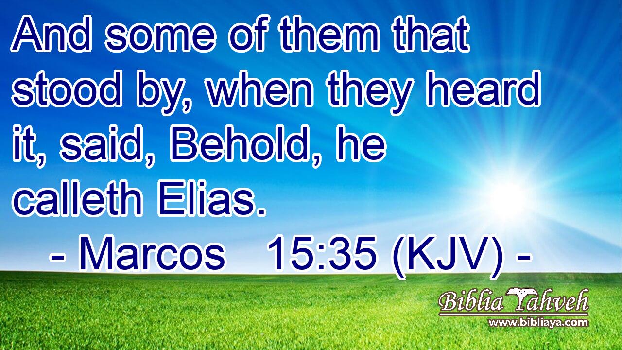 And some of them that stood by, when they heard it, said, Behold, he calleth Elias.