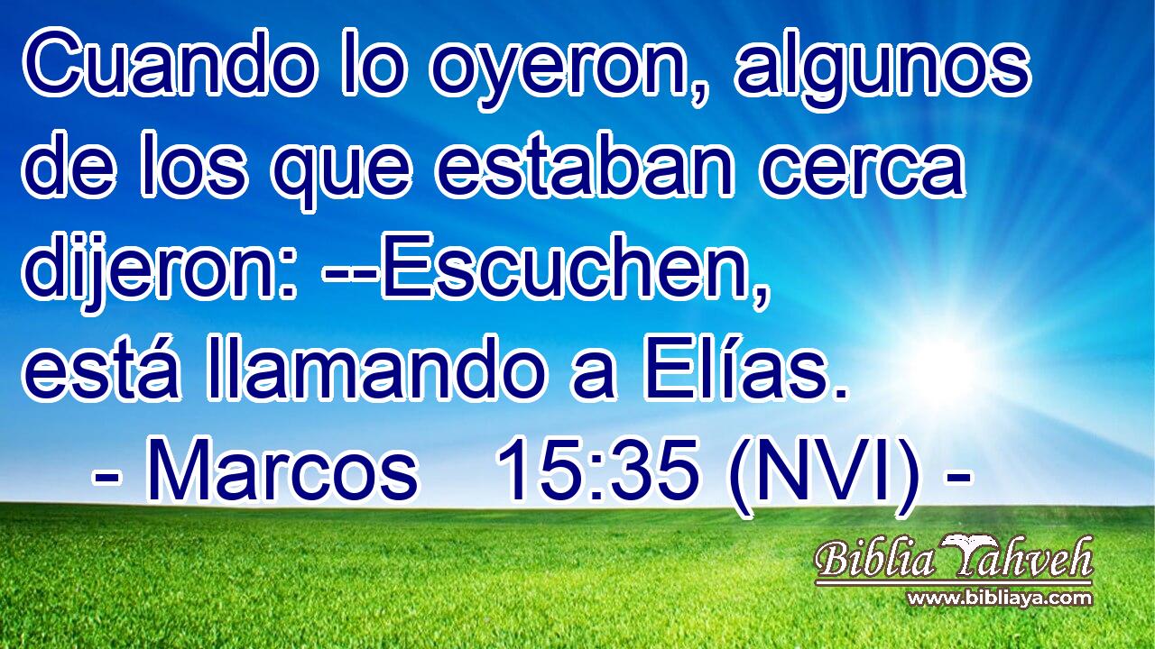  Cuando lo oyeron, algunos de los que estaban cerca dijeron: --Escuchen, está llamando a Elías. 