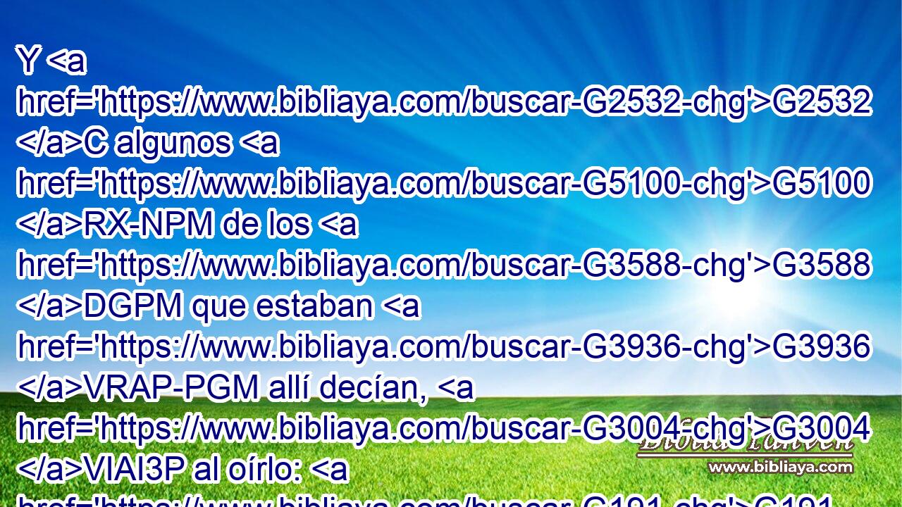 Y G2532 C algunos G5100 RX-NPM de los G3588 DGPM que estaban G3936 VRAP-PGM allí decían, G3004 VIAI3P al oírlo: G191 VAAP-PNM Mirad, G2400 VAAM2S llama G5455 VPAI3S a Elías. G2243 NASM 