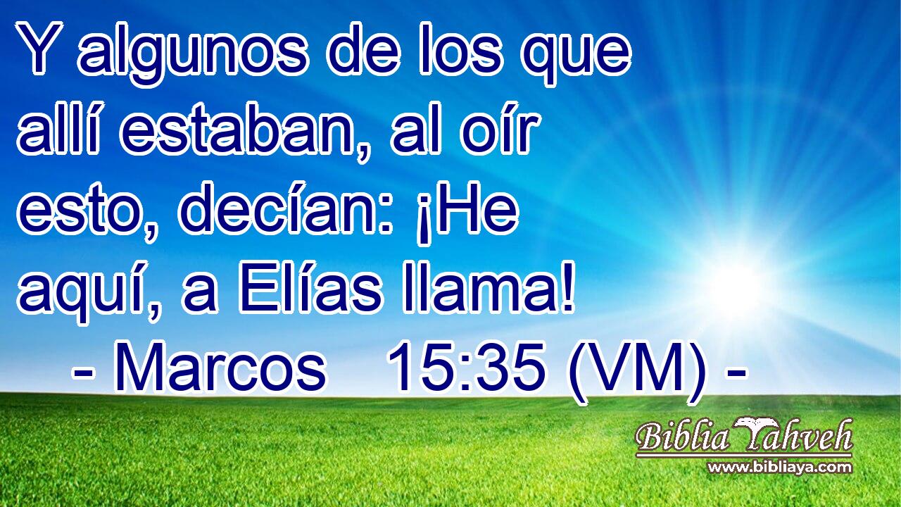  Y algunos de los que allí estaban, al oír esto, decían: ¡He aquí, a Elías llama! 