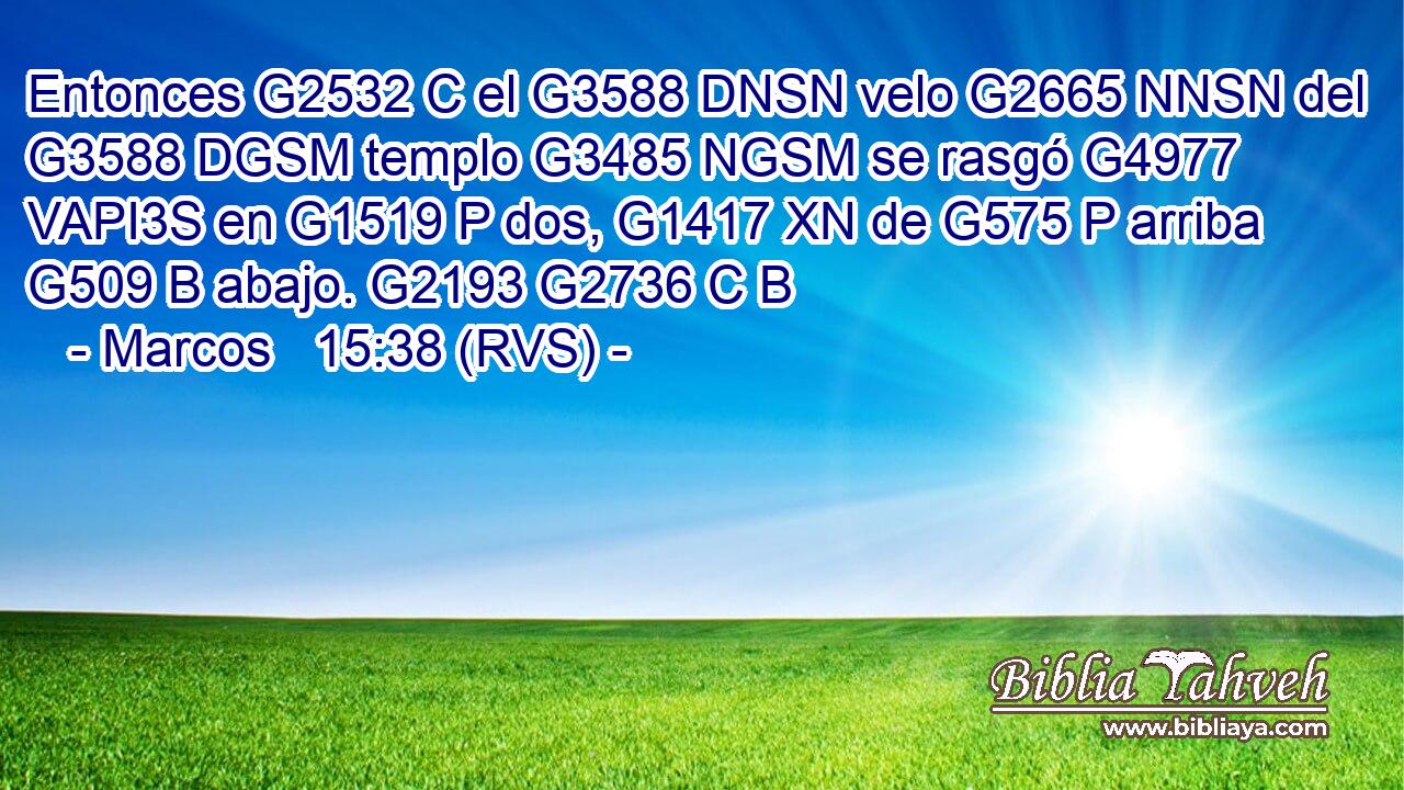Entonces G2532 C el G3588 DNSN velo G2665 NNSN del G3588 DGSM templo G3485 NGSM se rasgó G4977 VAPI3S en G1519 P dos, G1417 XN de G575 P arriba G509 B abajo. G2193 G2736 C B 