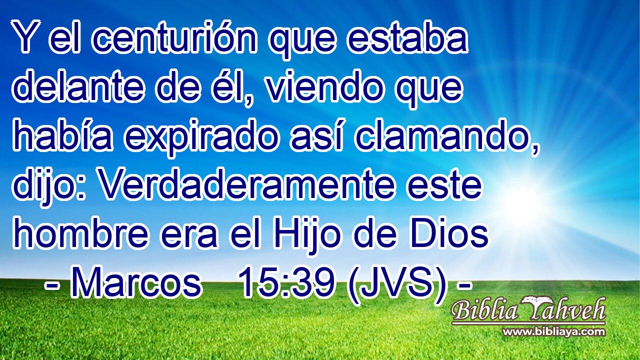 Y el centurión que estaba delante de él, viendo que había expirado así clamando, dijo: Verdaderamente este hombre era el Hijo de Dios
