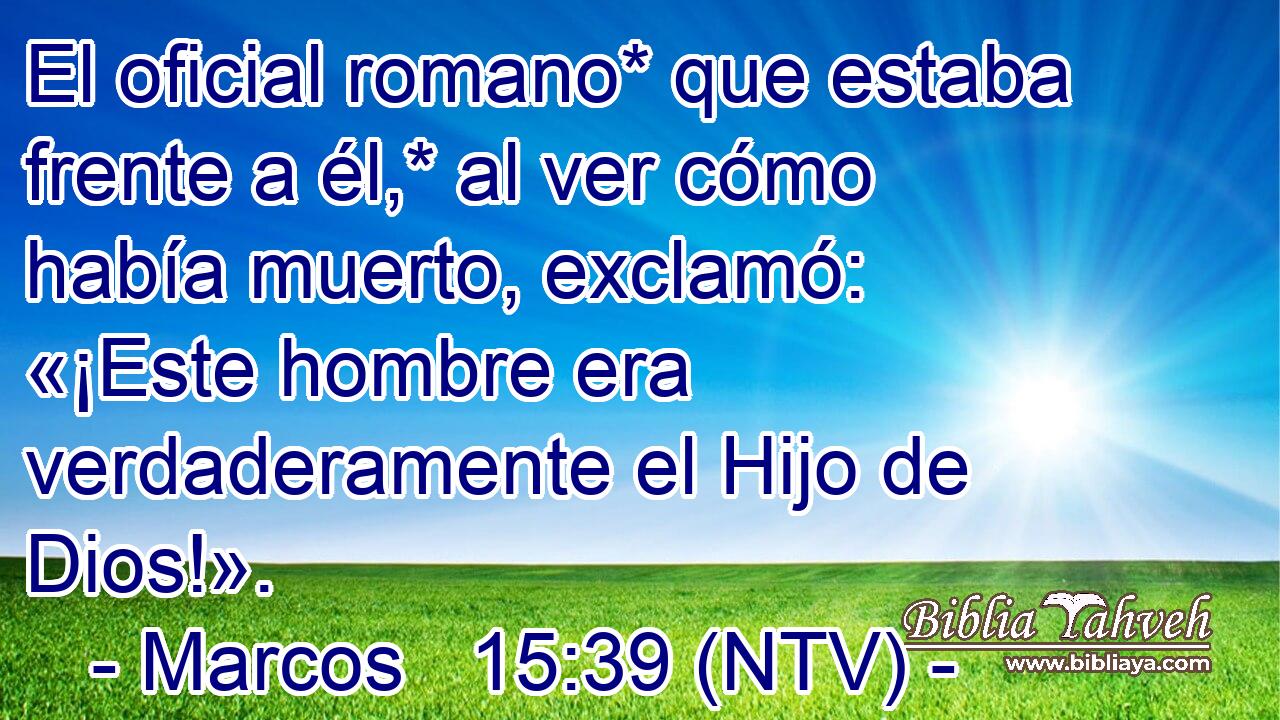 El oficial romano* que estaba frente a él,* al ver cómo había muerto, exclamó: «¡Este hombre era verdaderamente el Hijo de Dios!».