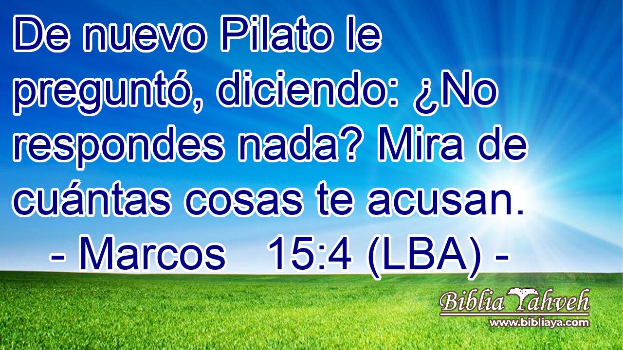 De nuevo Pilato le preguntó, diciendo: ¿No respondes nada? Mira de cuántas cosas te acusan.