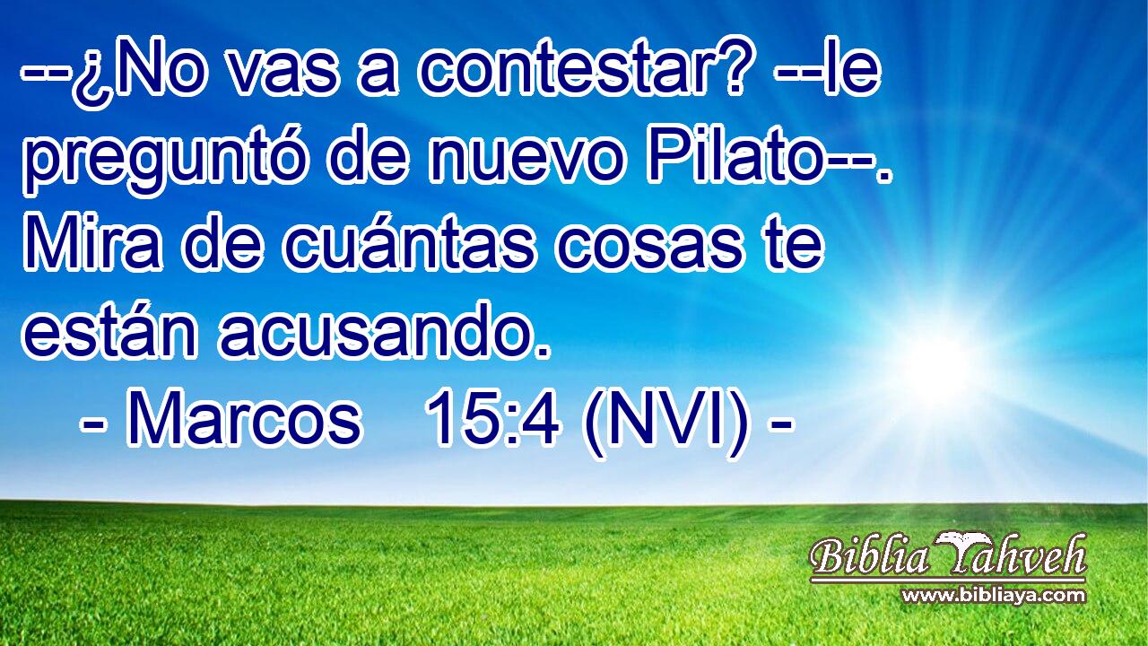  --¿No vas a contestar? --le preguntó de nuevo Pilato--. Mira de cuántas cosas te están acusando. 