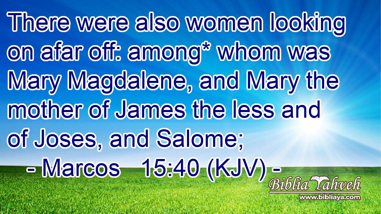 There were also women looking on afar off: among* whom was Mary Magdalene, and Mary the mother of James the less and of Joses, and Salome;