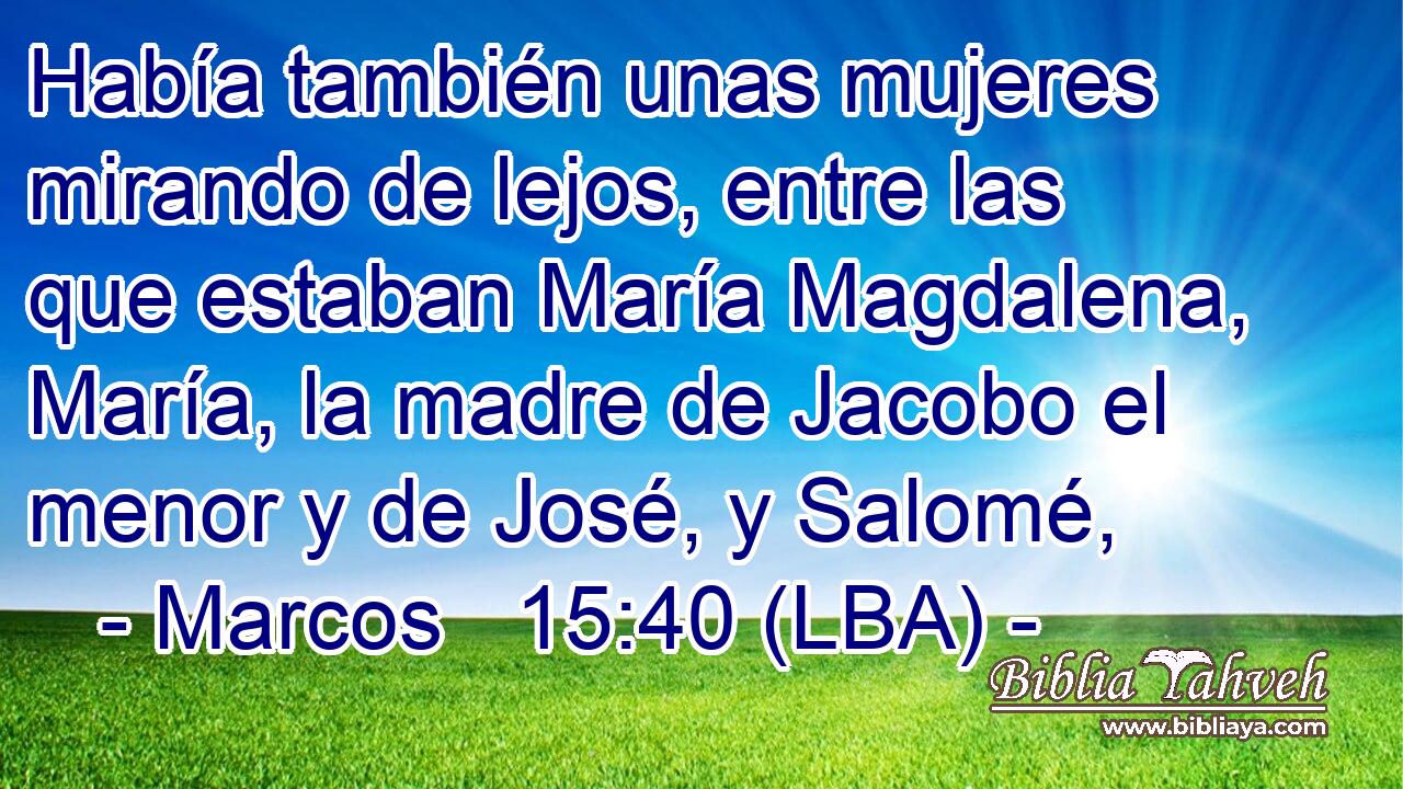 Había también unas mujeres mirando de lejos, entre las que estaban María Magdalena, María, la madre de Jacobo el menor y de José, y Salomé,