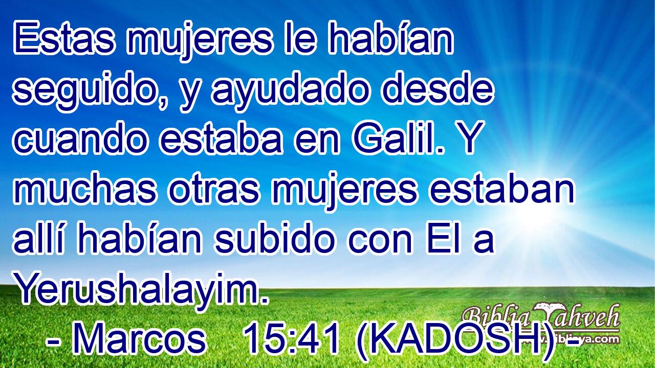  Estas mujeres le habían seguido, y ayudado desde cuando estaba en Galil. Y muchas otras mujeres estaban allí habían subido con El a Yerushalayim. 