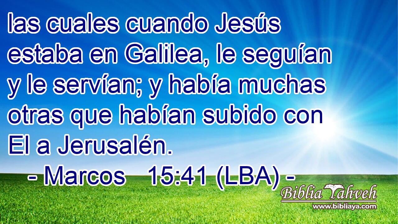 las cuales cuando Jesús estaba en Galilea, le seguían y le servían; y había muchas otras que habían subido con El a Jerusalén.