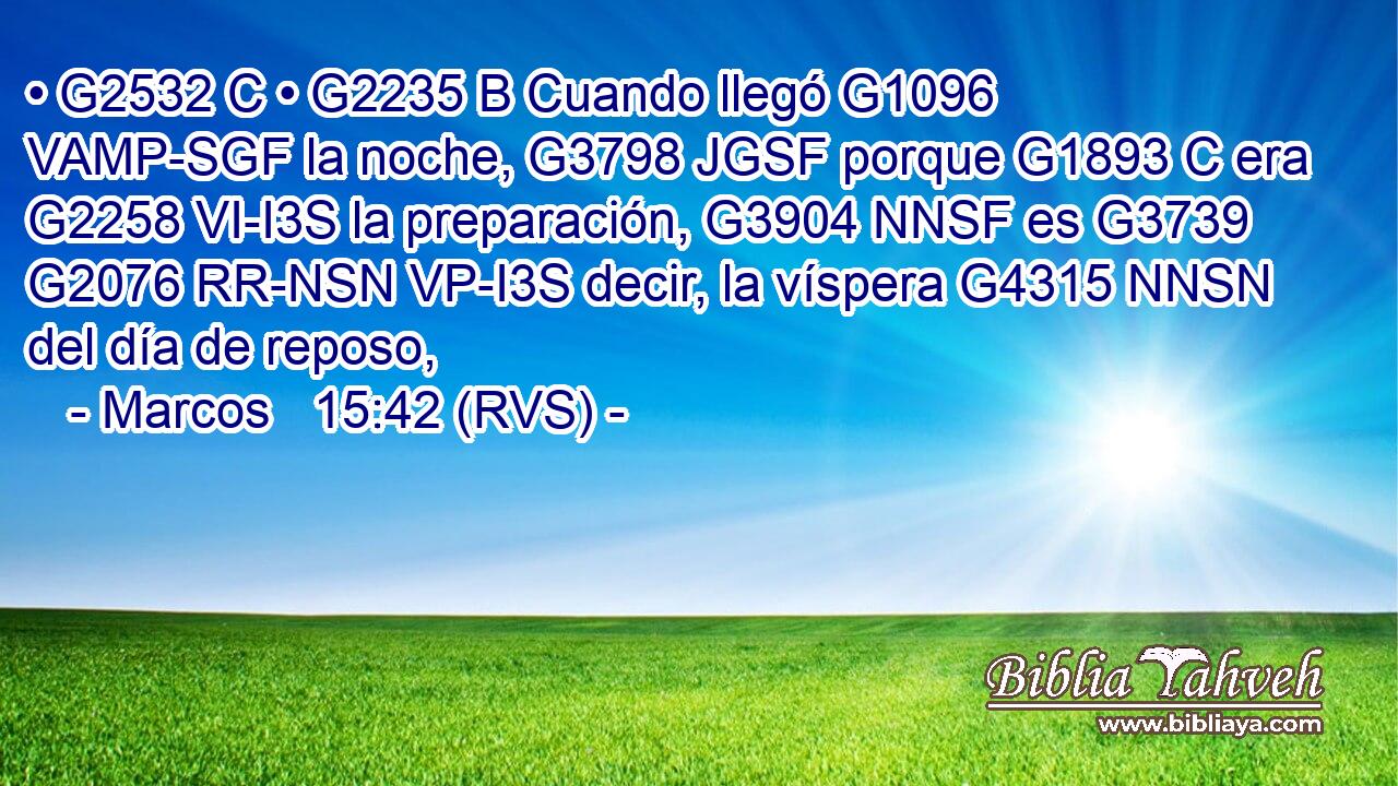 • G2532 C • G2235 B Cuando llegó G1096 VAMP-SGF la noche, G3798 JGSF porque G1893 C era G2258 VI-I3S la preparación, G3904 NNSF es G3739 G2076 RR-NSN VP-I3S decir, la víspera G4315 NNSN del día de reposo, 
