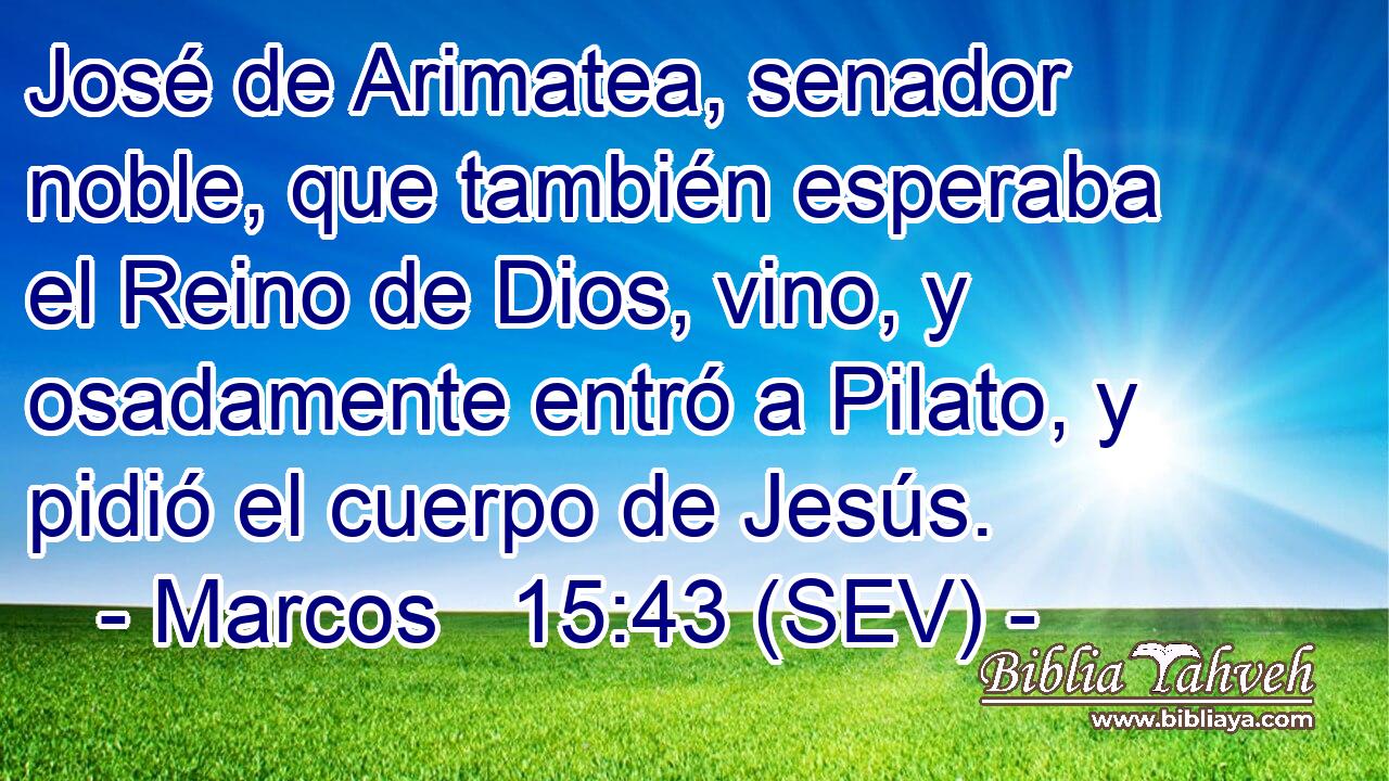 José de Arimatea, senador noble, que también esperaba el Reino de Dios, vino, y osadamente entró a Pilato, y pidió el cuerpo de Jesús.