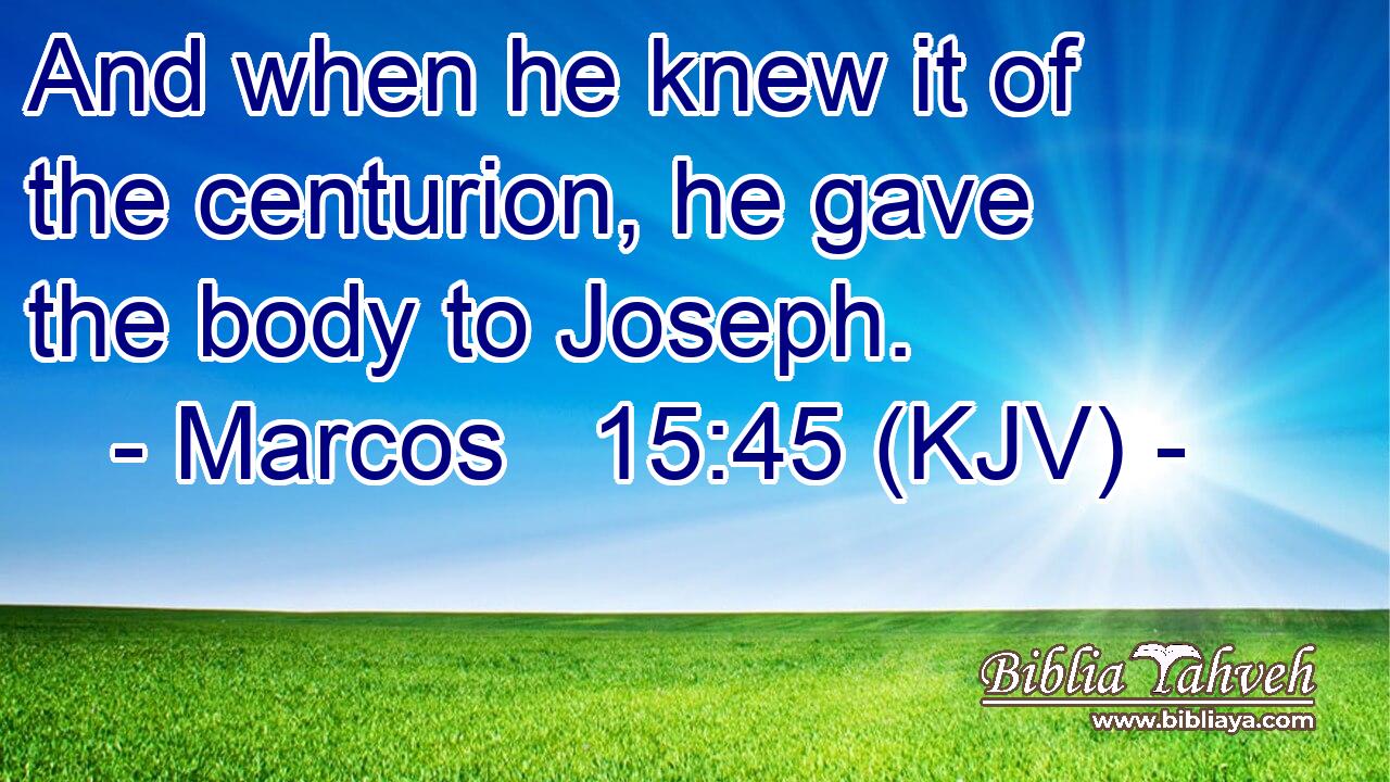 And when he knew it of the centurion, he gave the body to Joseph.