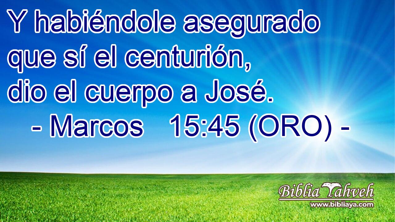  Y habiéndole asegurado que sí el centurión, dio el cuerpo a José. 