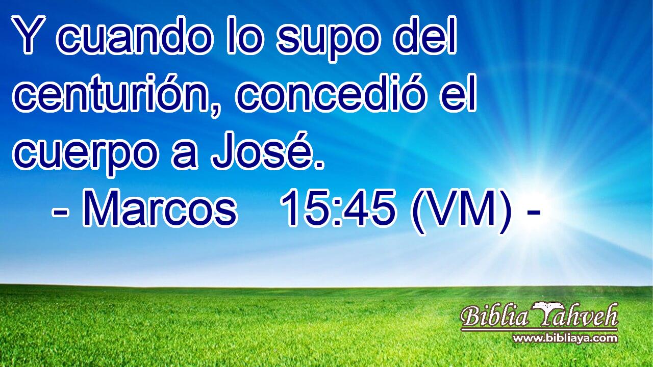  Y cuando lo supo del centurión, concedió el cuerpo a José. 