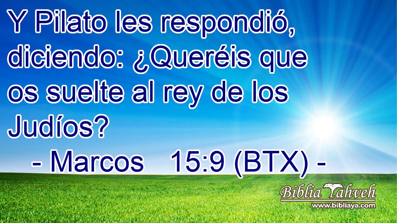 Y Pilato les respondió, diciendo: ¿Queréis que os suelte al rey de los Judíos?
