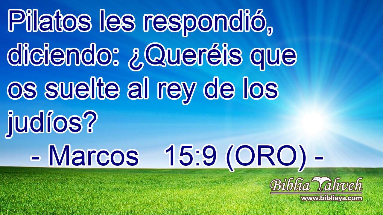  Pilatos les respondió, diciendo: ¿Queréis que os suelte al rey de los judíos? 
