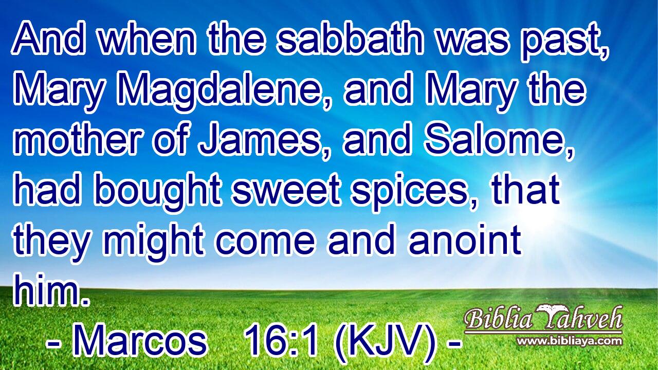 And when the sabbath was past, Mary Magdalene, and Mary the mother of James, and Salome, had bought sweet spices, that they might come and anoint him.